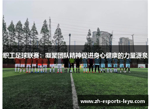 职工足球联赛：凝聚团队精神促进身心健康的力量源泉