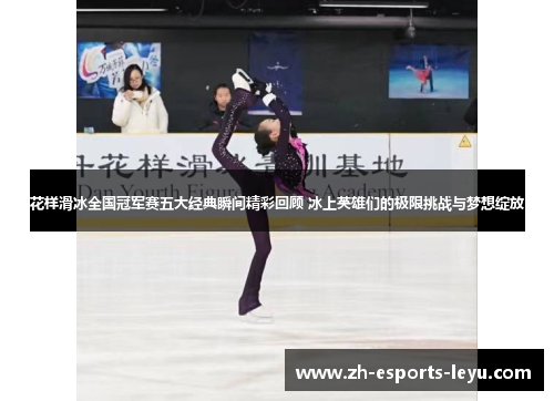 花样滑冰全国冠军赛五大经典瞬间精彩回顾 冰上英雄们的极限挑战与梦想绽放