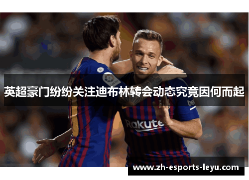 英超豪门纷纷关注迪布林转会动态究竟因何而起