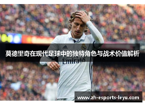 莫德里奇在现代足球中的独特角色与战术价值解析