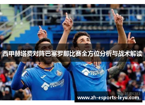 西甲赫塔费对阵巴塞罗那比赛全方位分析与战术解读