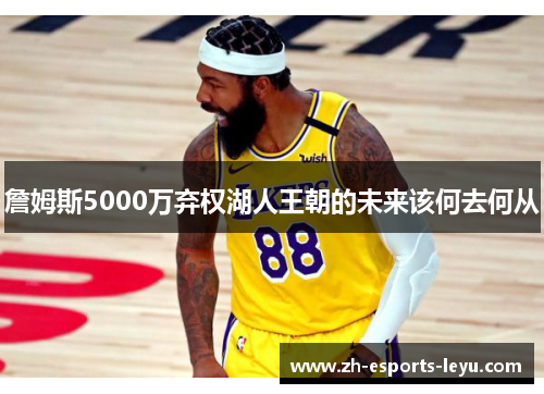 詹姆斯5000万弃权湖人王朝的未来该何去何从