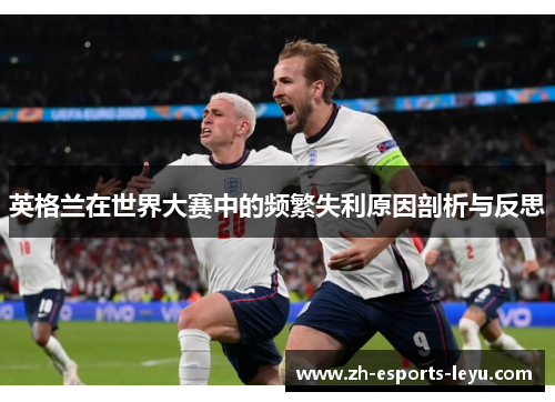 英格兰在世界大赛中的频繁失利原因剖析与反思