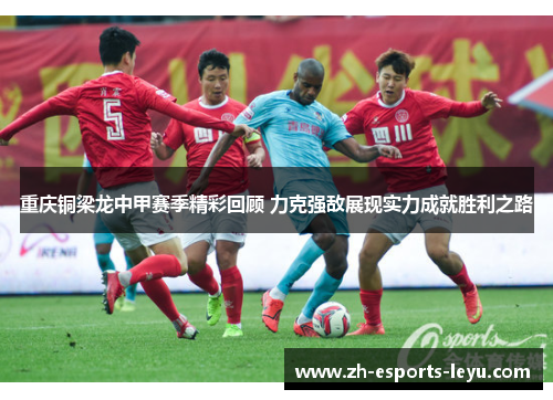 重庆铜梁龙中甲赛季精彩回顾 力克强敌展现实力成就胜利之路