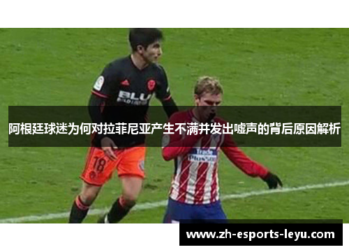 阿根廷球迷为何对拉菲尼亚产生不满并发出嘘声的背后原因解析