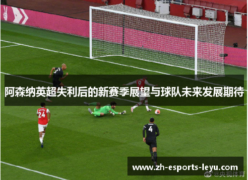 阿森纳英超失利后的新赛季展望与球队未来发展期待