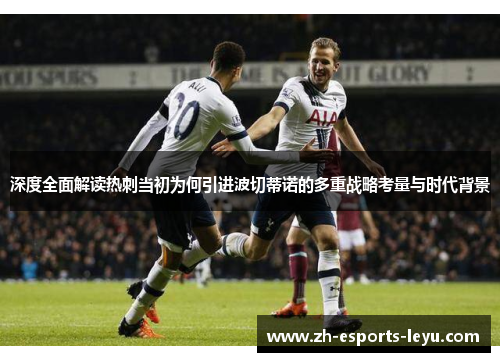 深度全面解读热刺当初为何引进波切蒂诺的多重战略考量与时代背景