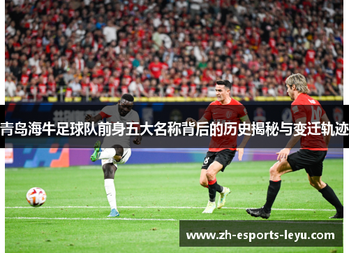 青岛海牛足球队前身五大名称背后的历史揭秘与变迁轨迹