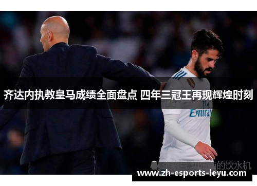 齐达内执教皇马成绩全面盘点 四年三冠王再现辉煌时刻