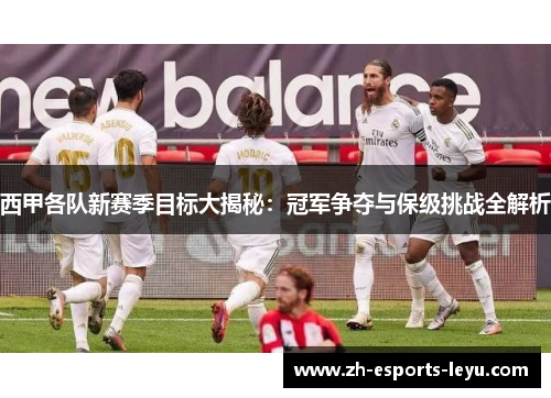 西甲各队新赛季目标大揭秘：冠军争夺与保级挑战全解析