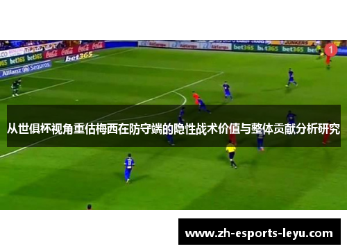 从世俱杯视角重估梅西在防守端的隐性战术价值与整体贡献分析研究