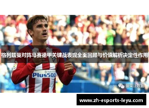 格列兹曼对阵马赛德甲关键战表现全面回顾与价值解析决定性作用