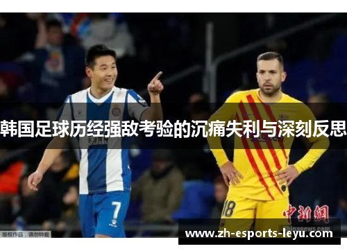 韩国足球历经强敌考验的沉痛失利与深刻反思