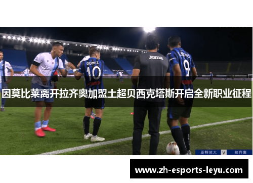 因莫比莱离开拉齐奥加盟土超贝西克塔斯开启全新职业征程