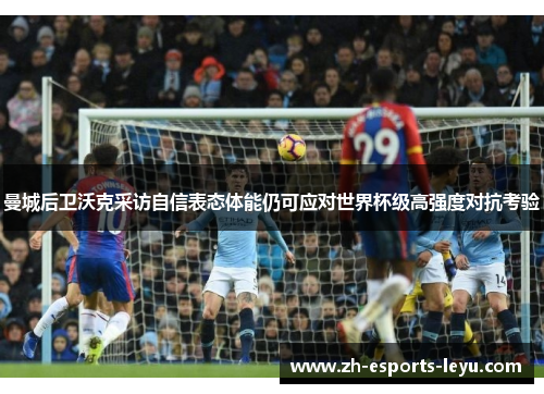 曼城后卫沃克采访自信表态体能仍可应对世界杯级高强度对抗考验