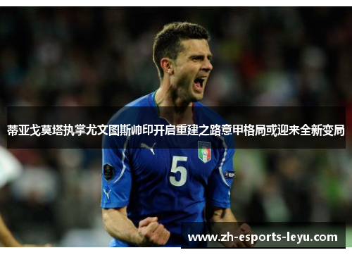 蒂亚戈莫塔执掌尤文图斯帅印开启重建之路意甲格局或迎来全新变局