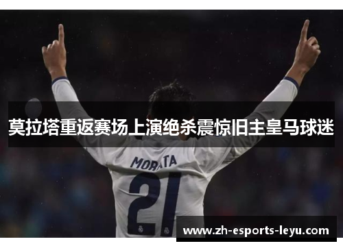 莫拉塔重返赛场上演绝杀震惊旧主皇马球迷