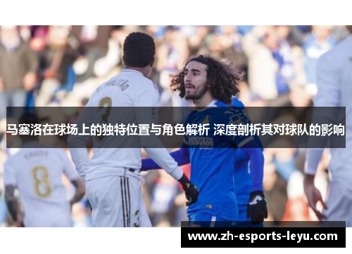 马塞洛在球场上的独特位置与角色解析 深度剖析其对球队的影响