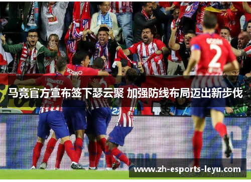 马竞官方宣布签下瑟云聚 加强防线布局迈出新步伐