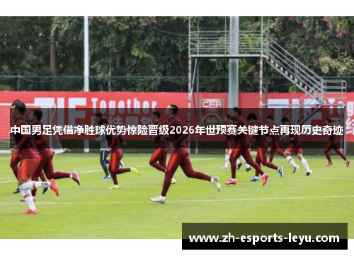 中国男足凭借净胜球优势惊险晋级2026年世预赛关键节点再现历史奇迹