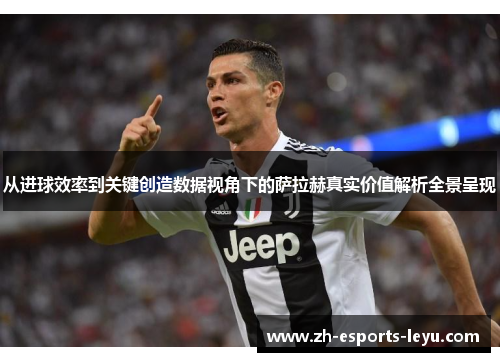 从进球效率到关键创造数据视角下的萨拉赫真实价值解析全景呈现